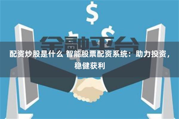 配资炒股是什么 智能股票配资系统：助力投资，稳健获利