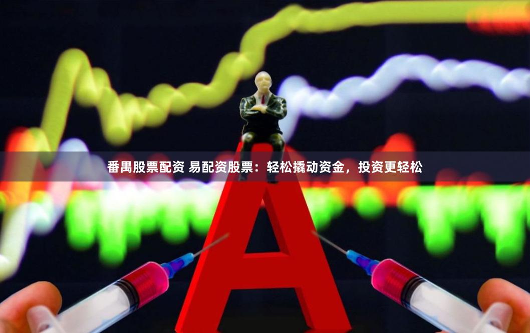 番禺股票配资 易配资股票：轻松撬动资金，投资更轻松
