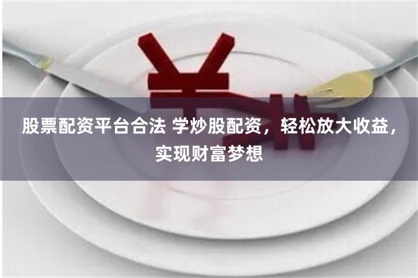 股票配资平台合法 学炒股配资，轻松放大收益，实现财富梦想