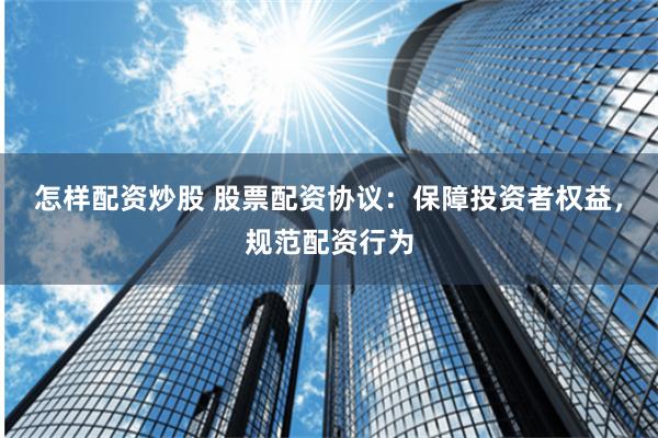 怎样配资炒股 股票配资协议：保障投资者权益，规范配资行为