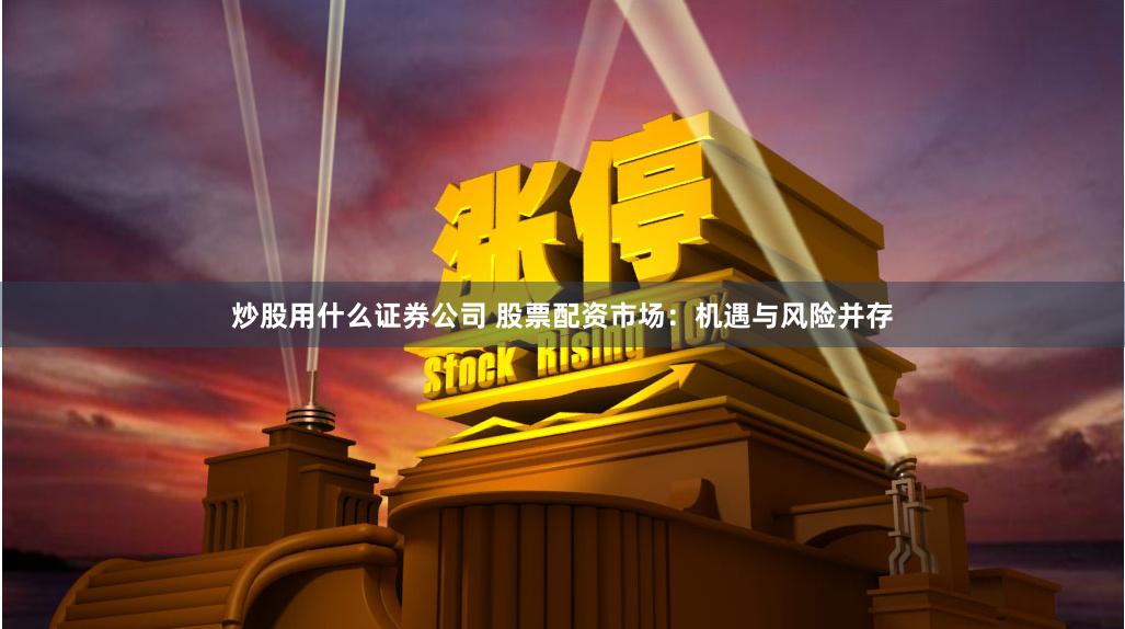 炒股用什么证券公司 股票配资市场：机遇与风险并存