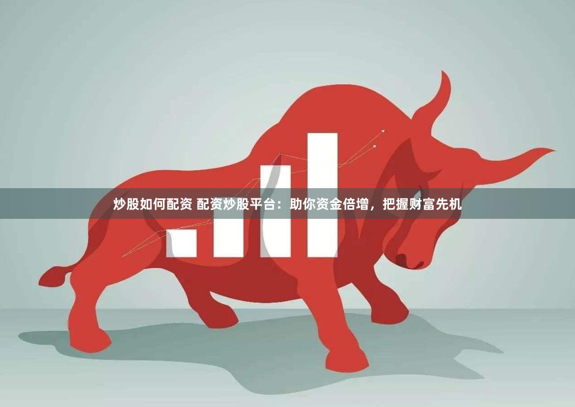炒股如何配资 配资炒股平台：助你资金倍增，把握财富先机