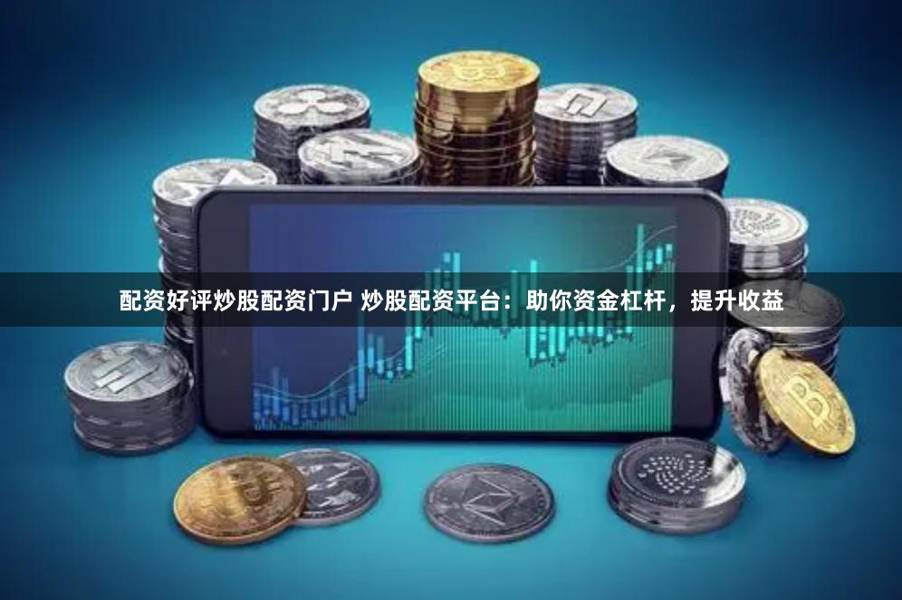 配资好评炒股配资门户 炒股配资平台：助你资金杠杆，提升收益