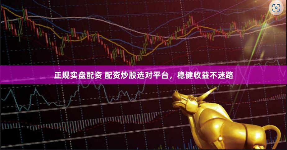 正规实盘配资 配资炒股选对平台，稳健收益不迷路