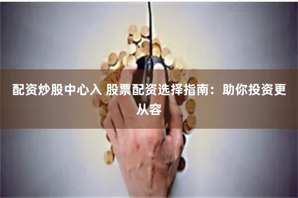 配资炒股中心入 股票配资选择指南：助你投资更从容