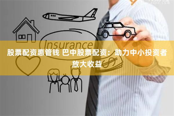 股票配资惠管钱 巴中股票配资：助力中小投资者放大收益