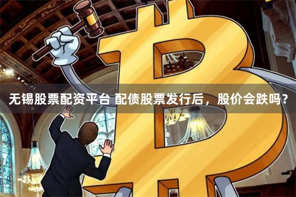 无锡股票配资平台 配债股票发行后，股价会跌吗？