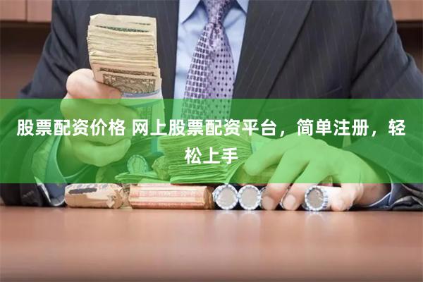 股票配资价格 网上股票配资平台，简单注册，轻松上手