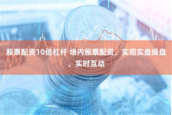 股票配资10倍杠杆 场内股票配资，实现实盘操盘，实时互动