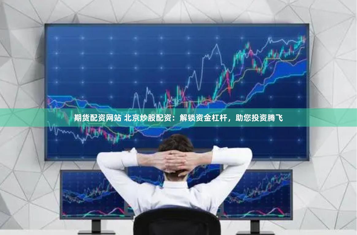 期货配资网站 北京炒股配资：解锁资金杠杆，助您投资腾飞