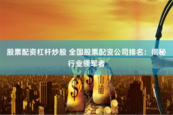 股票配资杠杆炒股 全国股票配资公司排名：揭秘行业领军者