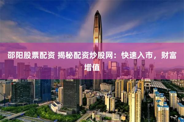 邵阳股票配资 揭秘配资炒股网：快速入市，财富增值