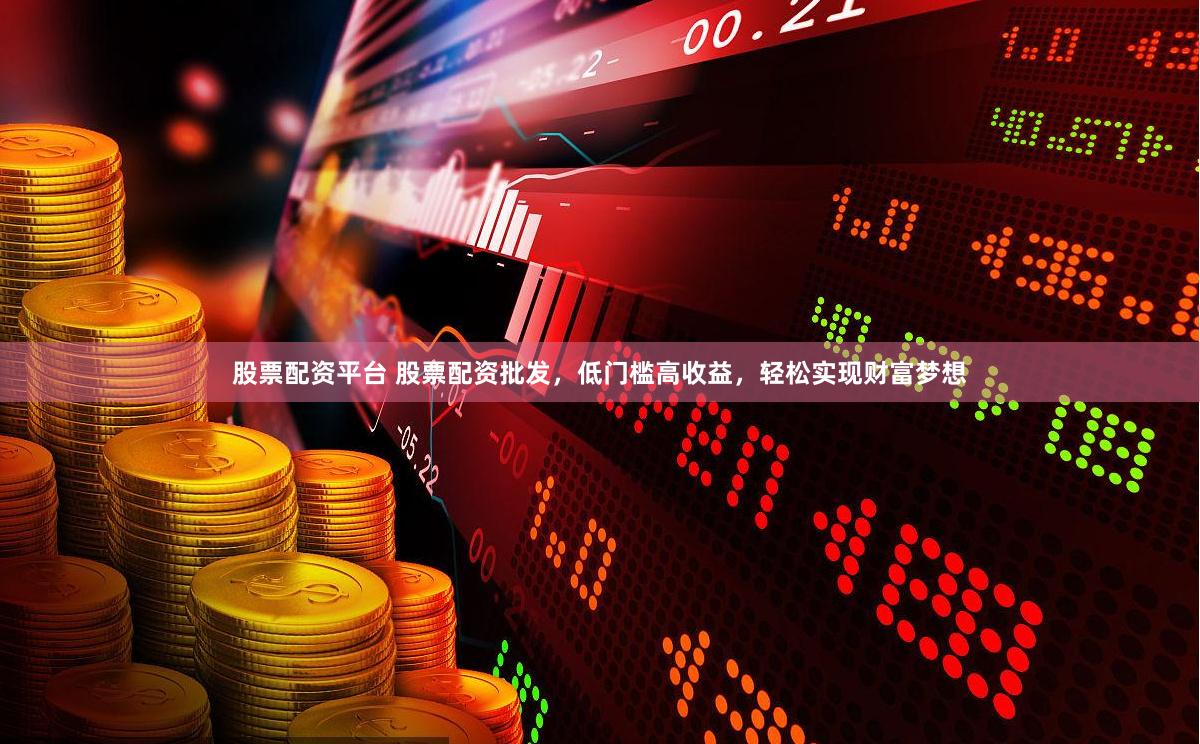 股票配资平台 股票配资批发，低门槛高收益，轻松实现财富梦想