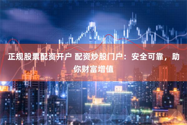 正规股票配资开户 配资炒股门户：安全可靠，助你财富增值