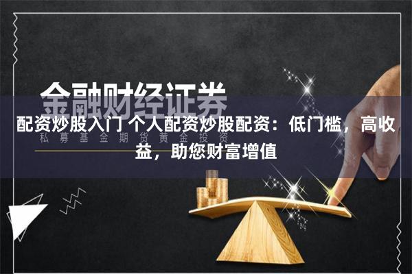 配资炒股入门 个人配资炒股配资：低门槛，高收益，助您财富增值