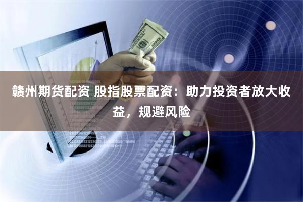 赣州期货配资 股指股票配资：助力投资者放大收益，规避风险