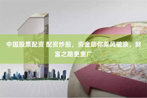 中国股票配资 配资炒股，资金助你乘风破浪，财富之路更宽广
