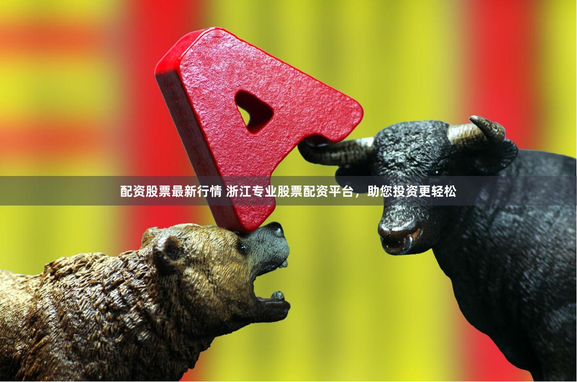 配资股票最新行情 浙江专业股票配资平台，助您投资更轻松