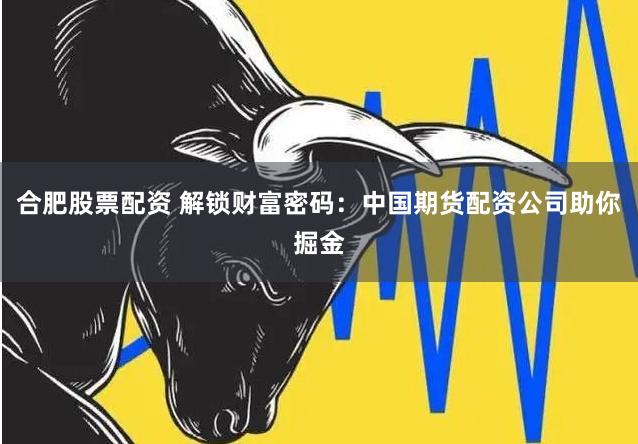 合肥股票配资 解锁财富密码：中国期货配资公司助你掘金