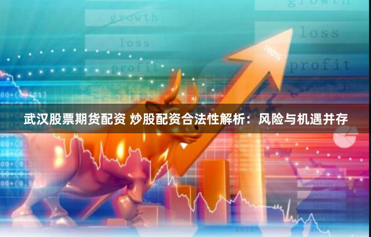 武汉股票期货配资 炒股配资合法性解析：风险与机遇并存