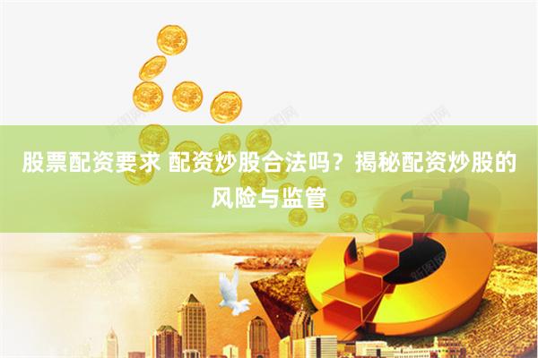 股票配资要求 配资炒股合法吗？揭秘配资炒股的风险与监管