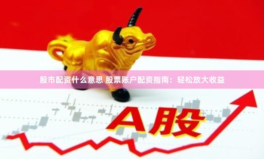 股市配资什么意思 股票账户配资指南：轻松放大收益