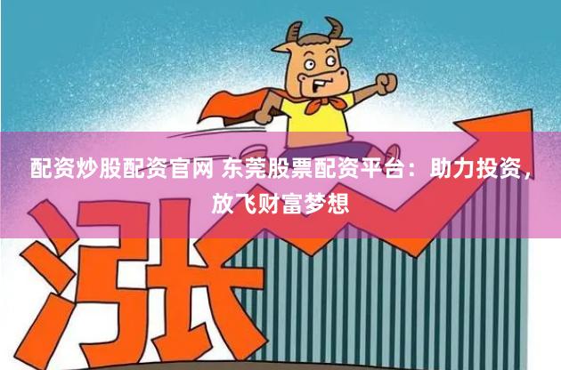 配资炒股配资官网 东莞股票配资平台：助力投资，放飞财富梦想