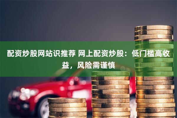 配资炒股网站识推荐 网上配资炒股：低门槛高收益，风险需谨慎