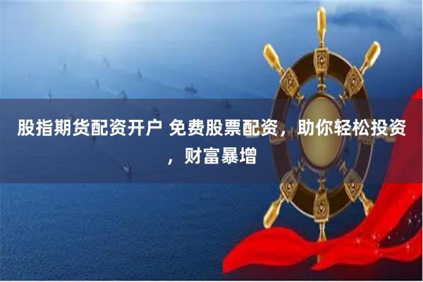 股指期货配资开户 免费股票配资，助你轻松投资，财富暴增