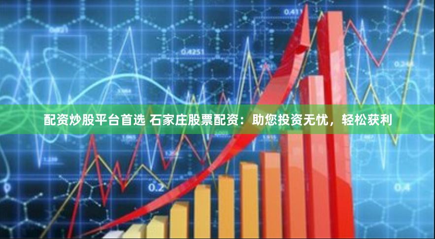 配资炒股平台首选 石家庄股票配资：助您投资无忧，轻松获利