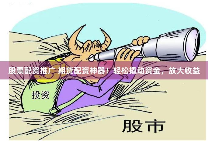 股票配资推广 期货配资神器！轻松撬动资金，放大收益