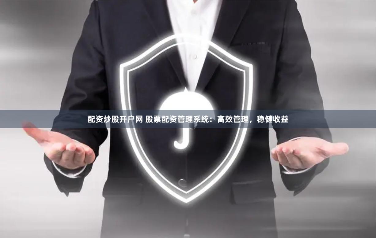配资炒股开户网 股票配资管理系统:高效管理,稳健收益 配资炒股开户网 股票配资管理系统:高效管理,稳健收益