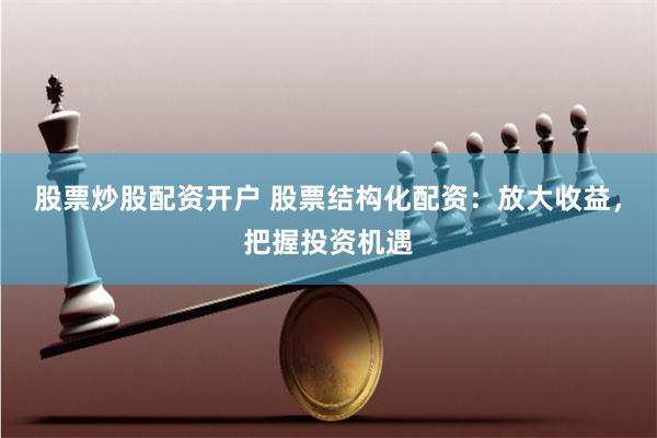 股票炒股配资开户 股票结构化配资：放大收益，把握投资机遇