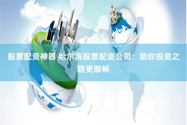 股票配资神器 哈尔滨股票配资公司:助你投资之路更顺畅 股票配资神器 哈尔滨股票配资公司:助你投资之路更顺畅