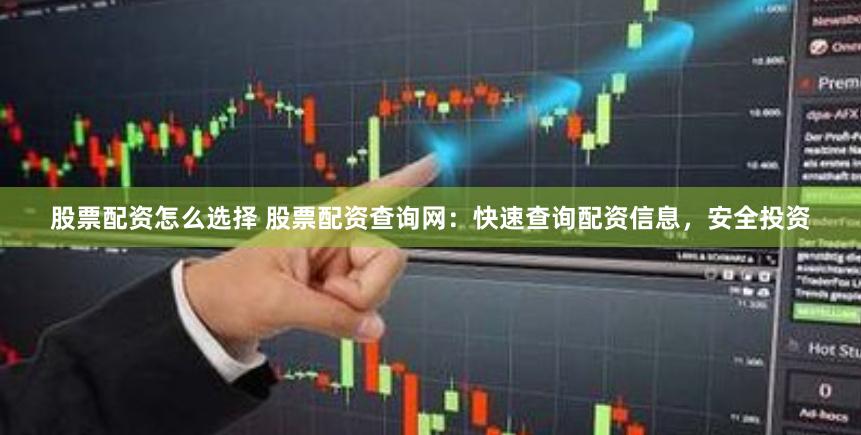 股票配资怎么选择 股票配资查询网:快速查询配资信息,安全投资 股票配资怎么选择 股票配资查询网:快速查询配资信息,安全投资