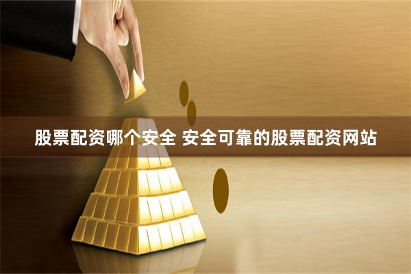 股票配资哪个安全 安全可靠的股票配资网站