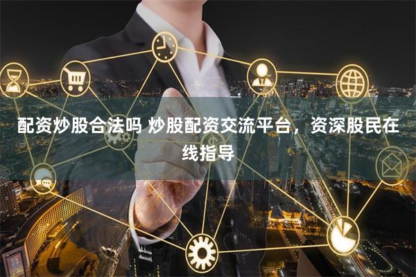 配资炒股合法吗 炒股配资交流平台，资深股民在线指导