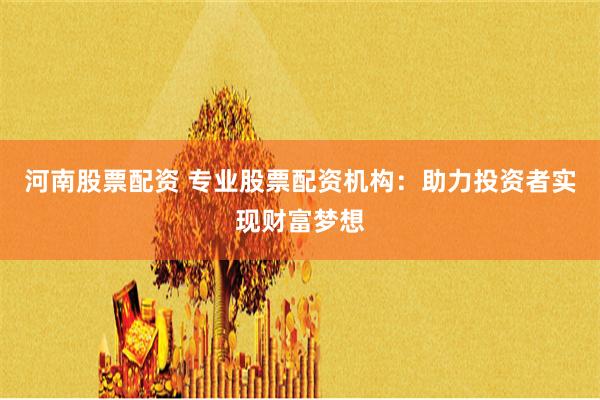 河南股票配资 专业股票配资机构:助力投资者实现财富梦想