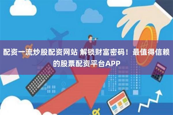 配资一流炒股配资网站 解锁财富密码！最值得信赖的股票配资平台