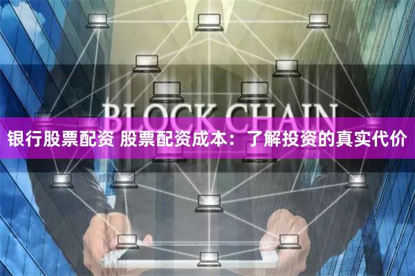 银行股票配资 股票配资成本：了解投资的真实代价
