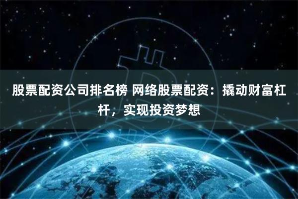 股票配资公司排名榜 网络股票配资：撬动财富杠杆，实现投资梦想