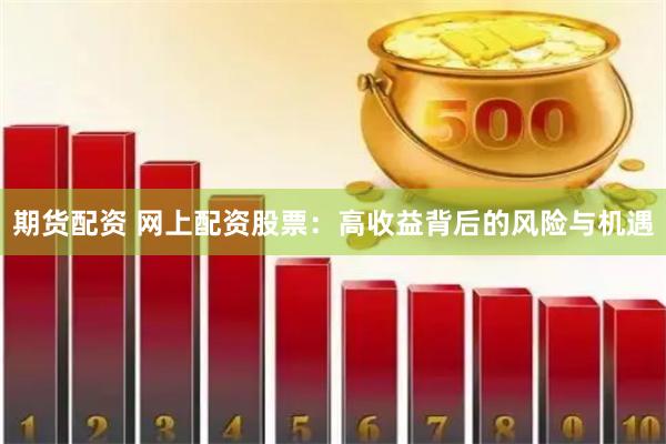 期货配资 网上配资股票:高收益背后的风险与机遇