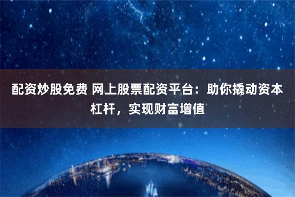 配资炒股免费 网上股票配资平台：助你撬动资本杠杆，实现财富增