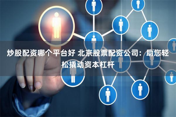 炒股配资哪个平台好 北京股票配资公司：助您轻松撬动资本杠杆