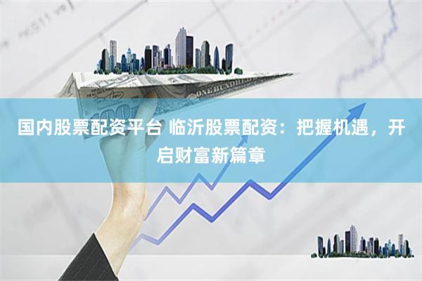 国内股票配资平台 临沂股票配资：把握机遇，开启财富新篇章