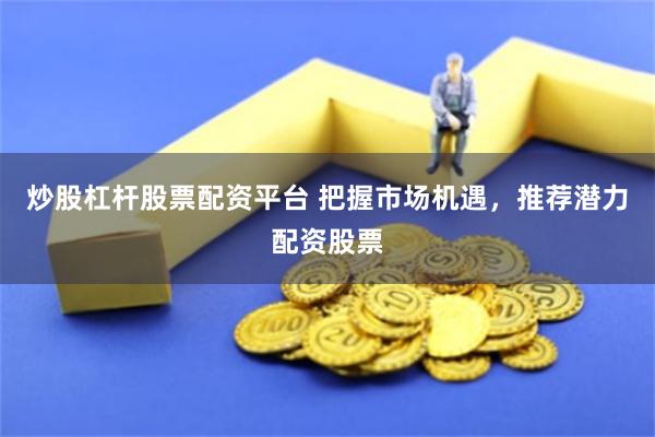 炒股杠杆股票配资平台 把握市场机遇,推荐潜力配资股票