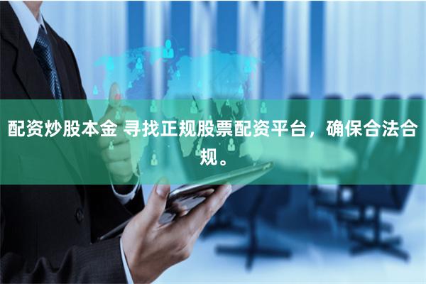 配资炒股本金 寻找正规股票配资平台，确保合法合规。