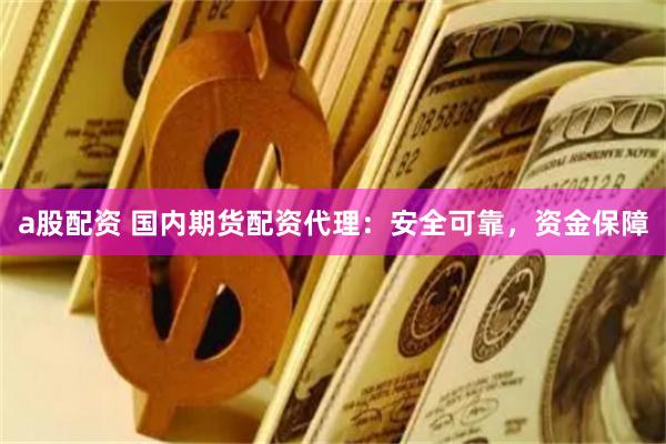 a股配资 国内期货配资代理：安全可靠，资金保障