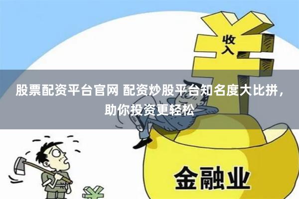 股票配资平台官网 配资炒股平台知名度大比拼，助你投资更轻松