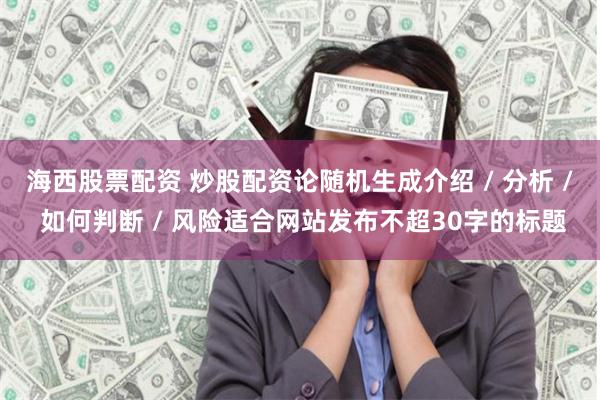 海西股票配资 炒股配资论随机生成介绍 / 分析 / 如何判断